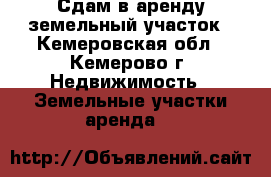 Сдам в аренду земельный участок - Кемеровская обл., Кемерово г. Недвижимость » Земельные участки аренда   